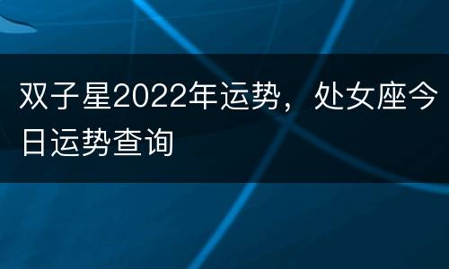 双子星2022年运势，处女座今日运势查询