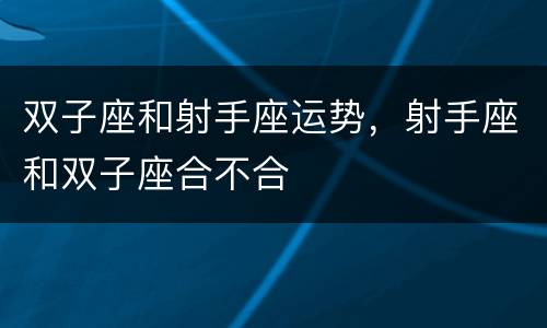 双子座和射手座运势，射手座和双子座合不合