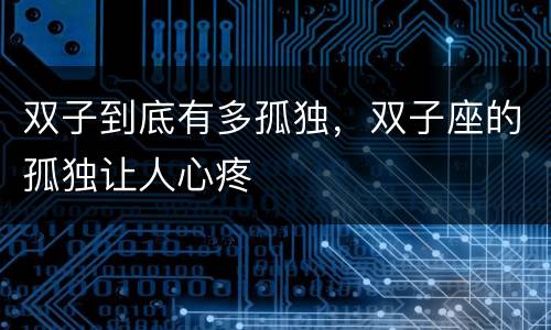 双子到底有多孤独，双子座的孤独让人心疼