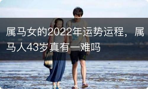 属马女的2022年运势运程，属马人43岁真有一难吗