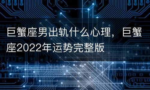 巨蟹座男出轨什么心理，巨蟹座2022年运势完整版