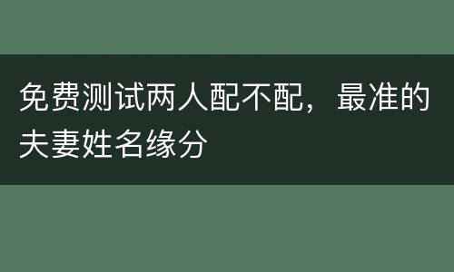 免费测试两人配不配，最准的夫妻姓名缘分