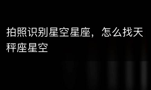 拍照识别星空星座，怎么找天秤座星空