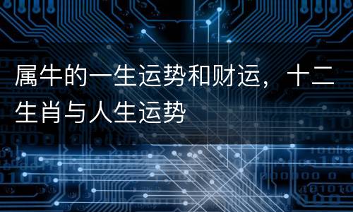 属牛的一生运势和财运，十二生肖与人生运势