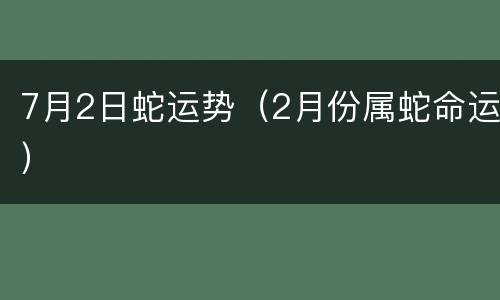 7月2日蛇运势（2月份属蛇命运）