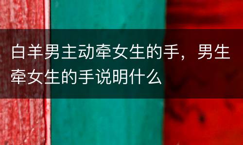 白羊男主动牵女生的手，男生牵女生的手说明什么