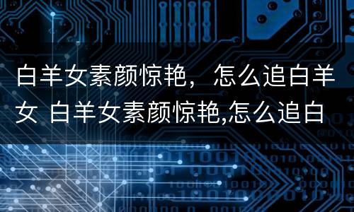 白羊女素颜惊艳，怎么追白羊女 白羊女素颜惊艳,怎么追白羊女呢