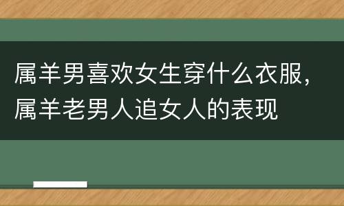 属羊男喜欢女生穿什么衣服，属羊老男人追女人的表现