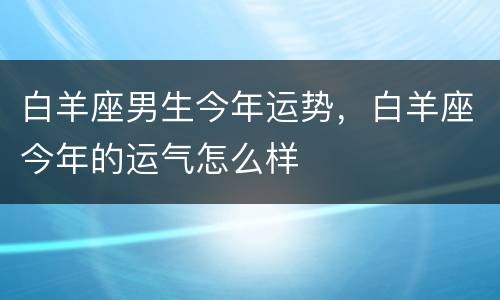 白羊座男生今年运势，白羊座今年的运气怎么样