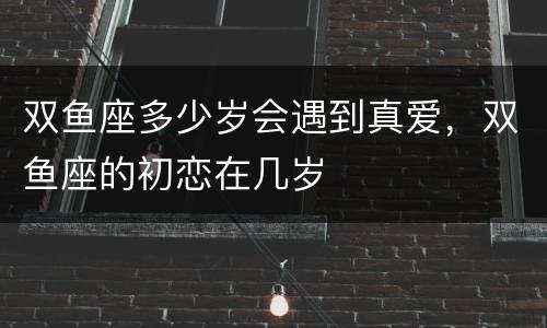双鱼座多少岁会遇到真爱，双鱼座的初恋在几岁