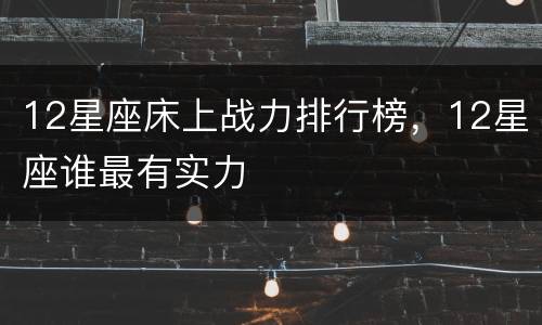 12星座床上战力排行榜，12星座谁最有实力