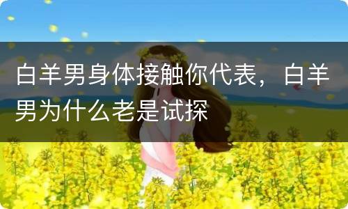 白羊男身体接触你代表，白羊男为什么老是试探