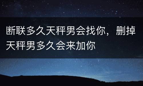 断联多久天秤男会找你，删掉天秤男多久会来加你
