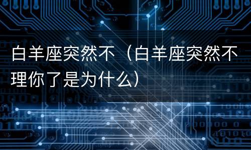 白羊座突然不（白羊座突然不理你了是为什么）