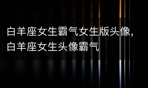 白羊座女生霸气女生版头像，白羊座女生头像霸气