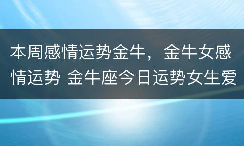 本周感情运势金牛，金牛女感情运势 金牛座今日运势女生爱情运势