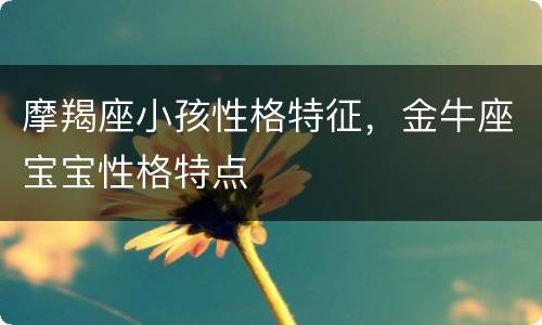 摩羯座小孩性格特征，金牛座宝宝性格特点