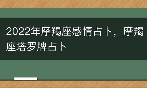 2022年摩羯座感情占卜，摩羯座塔罗牌占卜