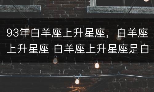 93年白羊座上升星座，白羊座上升星座 白羊座上升星座是白羊座