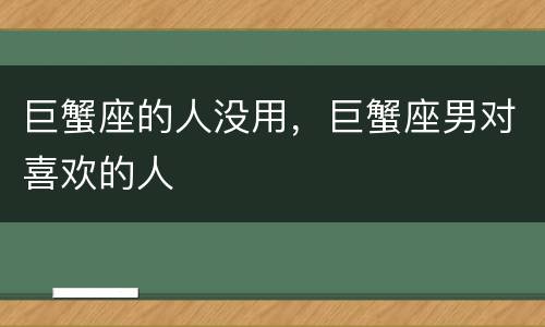 巨蟹座的人没用，巨蟹座男对喜欢的人