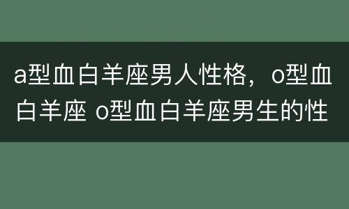 a型血白羊座男人性格，o型血白羊座 o型血白羊座男生的性格