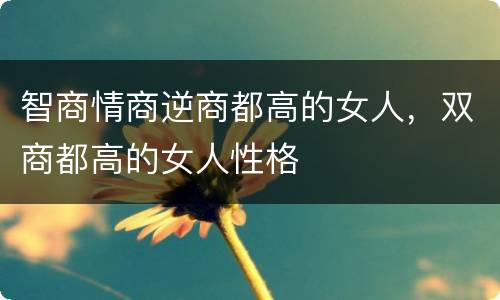 智商情商逆商都高的女人，双商都高的女人性格