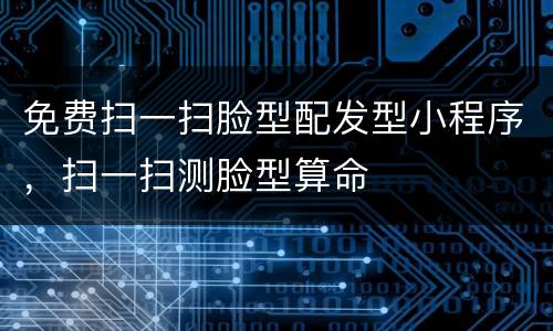 免费扫一扫脸型配发型小程序，扫一扫测脸型算命