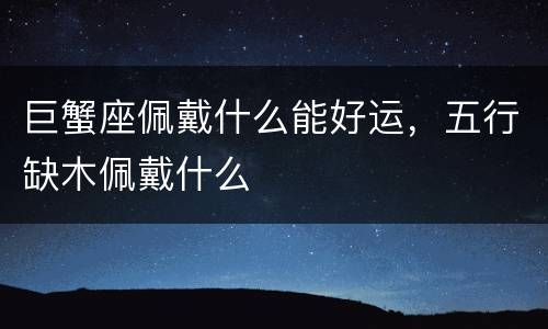 巨蟹座佩戴什么能好运，五行缺木佩戴什么