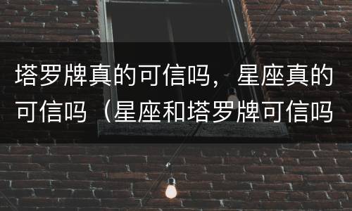 塔罗牌真的可信吗，星座真的可信吗（星座和塔罗牌可信吗）