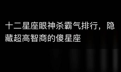 十二星座眼神杀霸气排行，隐藏超高智商的傻星座