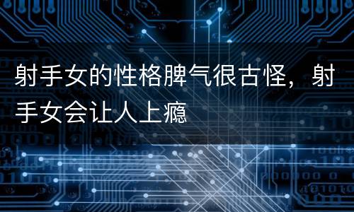射手女的性格脾气很古怪，射手女会让人上瘾