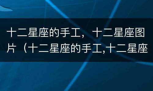 十二星座的手工，十二星座图片（十二星座的手工,十二星座图片怎么做）