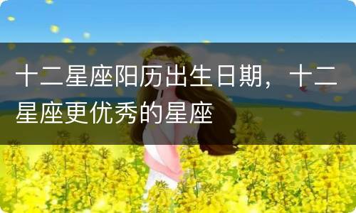 十二星座阳历出生日期，十二星座更优秀的星座
