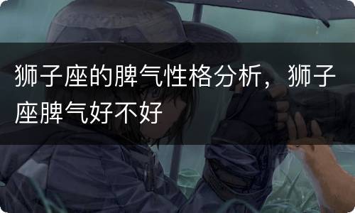 狮子座的脾气性格分析，狮子座脾气好不好