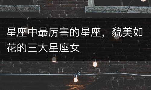 星座中最厉害的星座，貌美如花的三大星座女