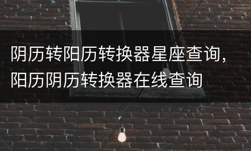 阴历转阳历转换器星座查询，阳历阴历转换器在线查询