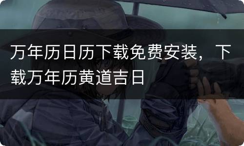 万年历日历下载免费安装，下载万年历黄道吉日