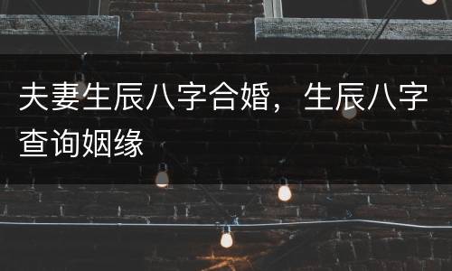 夫妻生辰八字合婚，生辰八字查询姻缘