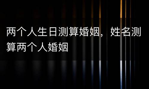 两个人生日测算婚姻，姓名测算两个人婚姻