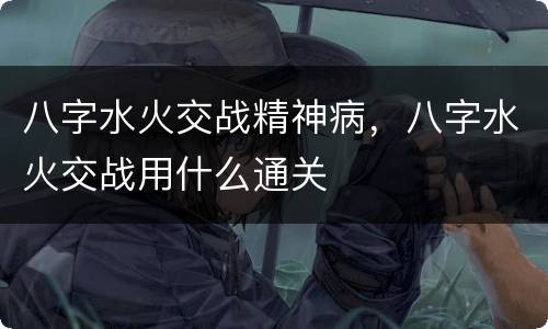 八字水火交战精神病，八字水火交战用什么通关