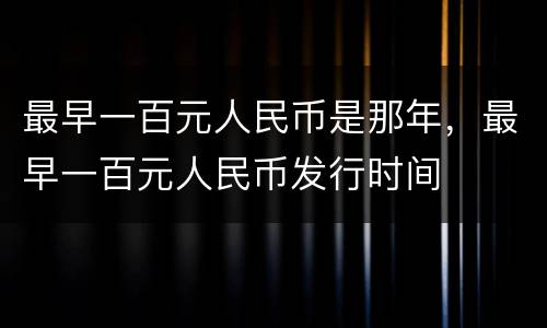 最早一百元人民币是那年，最早一百元人民币发行时间