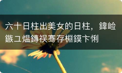 六十日柱出美女的日柱，鍏崄鏃ユ煴鏄祦骞存棩鏌卞悧