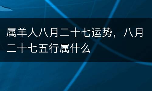 属羊人八月二十七运势，八月二十七五行属什么