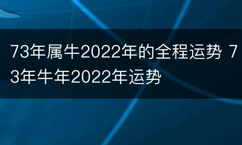 73年属牛2022年的全程运势 73年牛年2022年运势