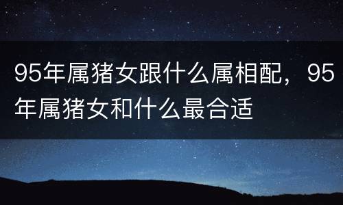 95年属猪女跟什么属相配，95年属猪女和什么最合适