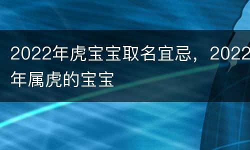 2022年虎宝宝取名宜忌，2022年属虎的宝宝