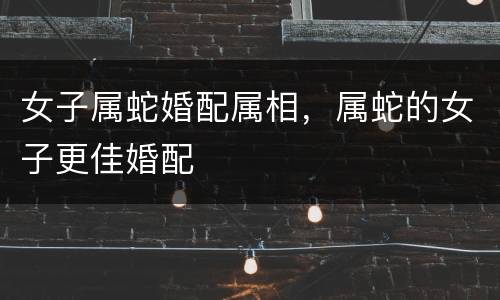 女子属蛇婚配属相，属蛇的女子更佳婚配