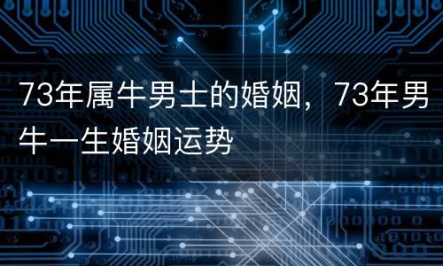 73年属牛男士的婚姻，73年男牛一生婚姻运势