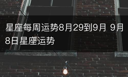 星座每周运势8月29到9月 9月8日星座运势