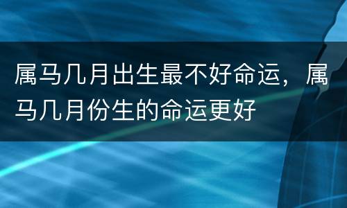 属马几月出生最不好命运，属马几月份生的命运更好